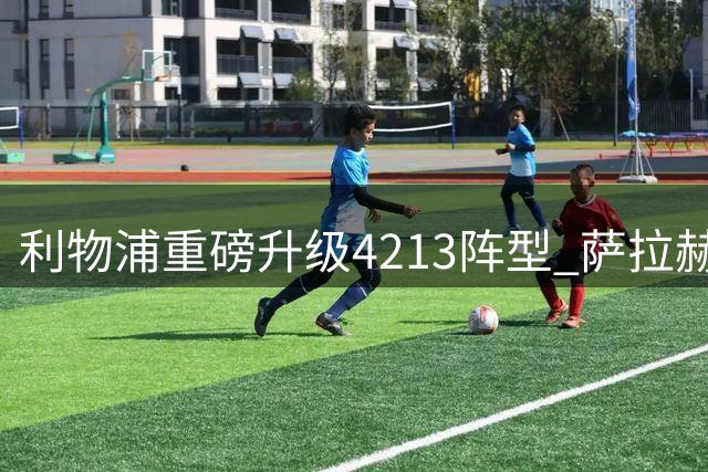 利物浦重磅升级4213阵型 萨拉赫离队后新核浮出水面